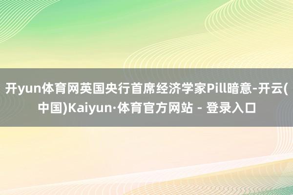 开yun体育网英国央行首席经济学家Pill暗意-开云(中国)Kaiyun·体育官方网站 - 登录入口