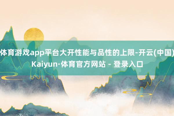 体育游戏app平台大开性能与品性的上限-开云(中国)Kaiyun·体育官方网站 - 登录入口