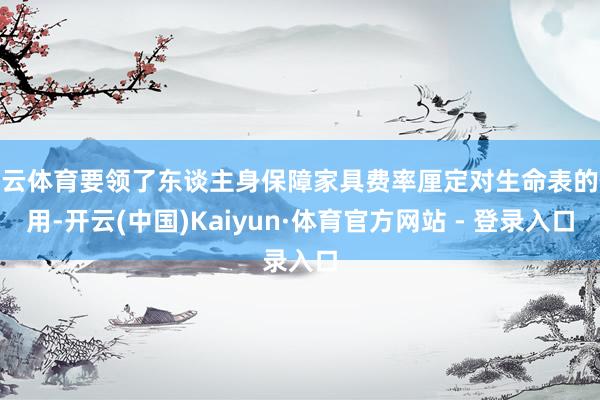 开云体育要领了东谈主身保障家具费率厘定对生命表的使用-开云(中国)Kaiyun·体育官方网站 - 登录入口