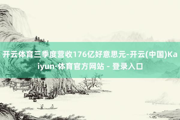 开云体育三季度营收176亿好意思元-开云(中国)Kaiyun·体育官方网站 - 登录入口