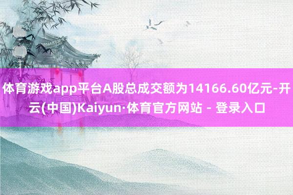 体育游戏app平台A股总成交额为14166.60亿元-开云(中国)Kaiyun·体育官方网站 - 登录入口