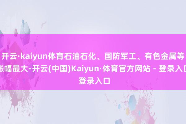 开云·kaiyun体育石油石化、国防军工、有色金属等涨幅最大-开云(中国)Kaiyun·体育官方网站 - 登录入口
