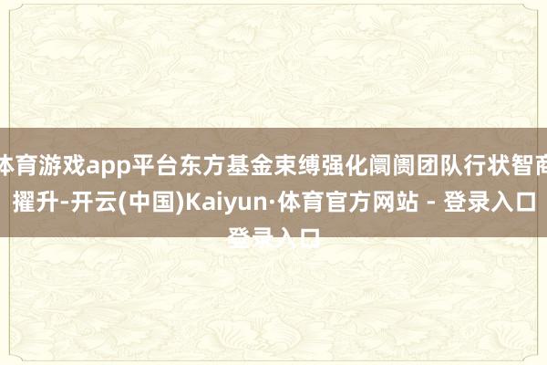 体育游戏app平台东方基金束缚强化阛阓团队行状智商擢升-开云(中国)Kaiyun·体育官方网站 - 登录入口