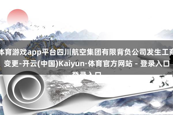 体育游戏app平台四川航空集团有限背负公司发生工商变更-开云(中国)Kaiyun·体育官方网站 - 登录入口