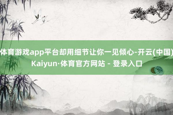 体育游戏app平台却用细节让你一见倾心-开云(中国)Kaiyun·体育官方网站 - 登录入口