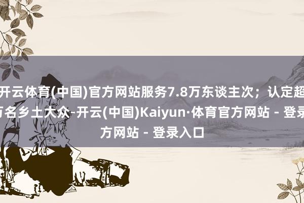 开云体育(中国)官方网站服务7.8万东谈主次；认定超1.1万名乡土大众-开云(中国)Kaiyun·体育官方网站 - 登录入口