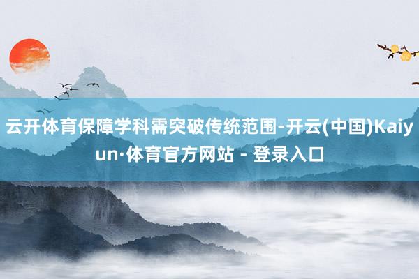 云开体育保障学科需突破传统范围-开云(中国)Kaiyun·体育官方网站 - 登录入口