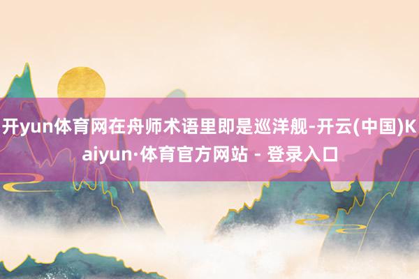 开yun体育网在舟师术语里即是巡洋舰-开云(中国)Kaiyun·体育官方网站 - 登录入口