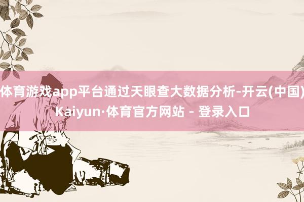 体育游戏app平台通过天眼查大数据分析-开云(中国)Kaiyun·体育官方网站 - 登录入口
