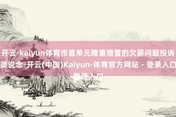开云·kaiyun体育市直单元隆重措置的欠薪问题投诉渠说念-开云(中国)Kaiyun·体育官方网站 - 登录入口