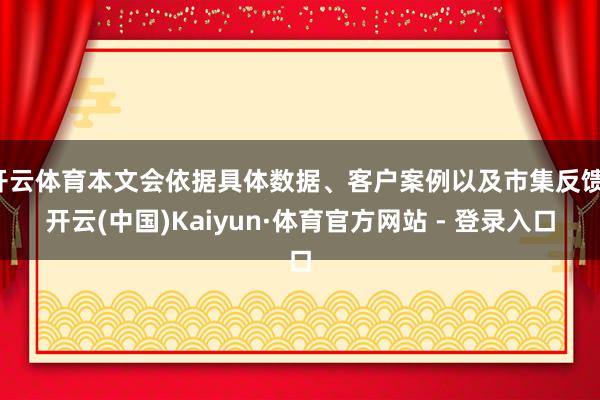 开云体育本文会依据具体数据、客户案例以及市集反馈-开云(中国)Kaiyun·体育官方网站 - 登录入口