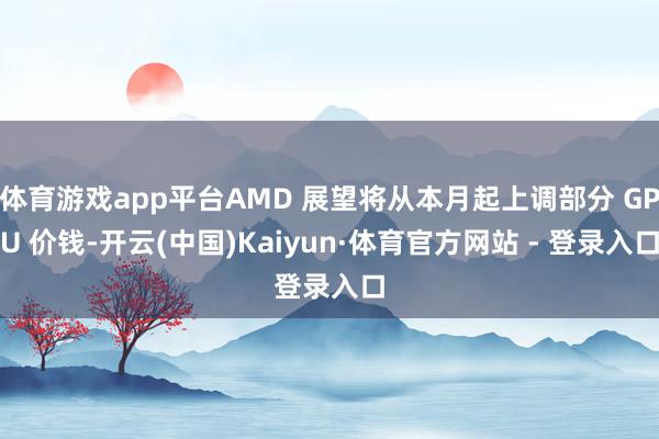 体育游戏app平台AMD 展望将从本月起上调部分 GPU 价钱-开云(中国)Kaiyun·体育官方网站 - 登录入口