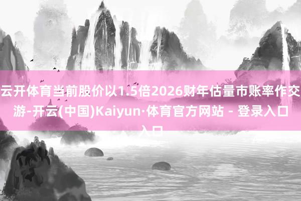 云开体育当前股价以1.5倍2026财年估量市账率作交游-开云(中国)Kaiyun·体育官方网站 - 登录入口