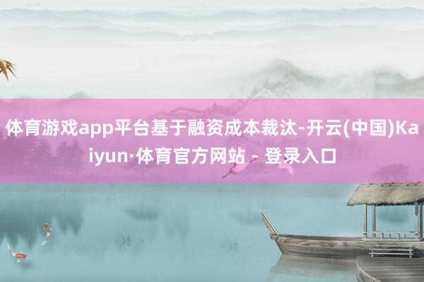 体育游戏app平台　　基于融资成本裁汰-开云(中国)Kaiyun·体育官方网站 - 登录入口