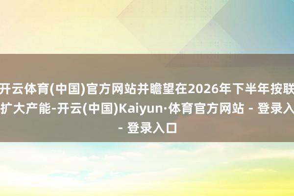 开云体育(中国)官方网站并瞻望在2026年下半年按联想扩大产能-开云(中国)Kaiyun·体育官方网站 - 登录入口