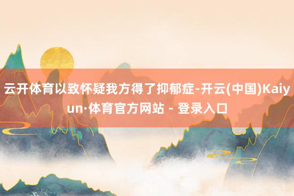 云开体育以致怀疑我方得了抑郁症-开云(中国)Kaiyun·体育官方网站 - 登录入口