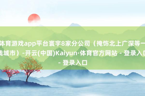 体育游戏app平台寰宇8家分公司（掩饰北上广深等一线城市）-开云(中国)Kaiyun·体育官方网站 - 登录入口