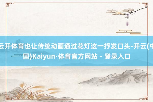 云开体育也让传统动画通过花灯这一抒发口头-开云(中国)Kaiyun·体育官方网站 - 登录入口