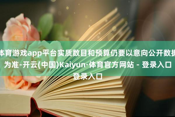 体育游戏app平台实质数目和预算仍要以意向公开数据为准-开云(中国)Kaiyun·体育官方网站 - 登录入口