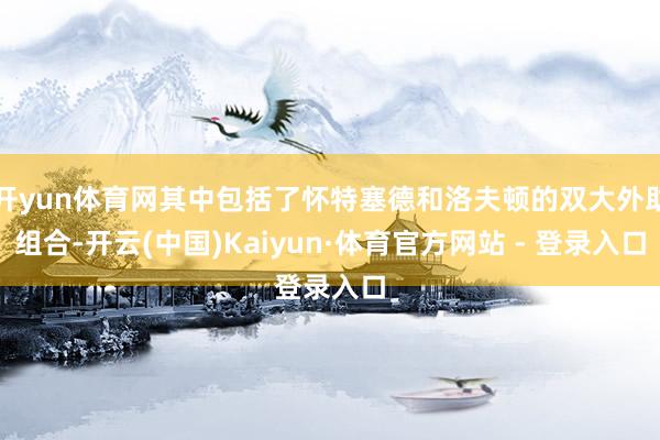 开yun体育网其中包括了怀特塞德和洛夫顿的双大外助组合-开云(中国)Kaiyun·体育官方网站 - 登录入口