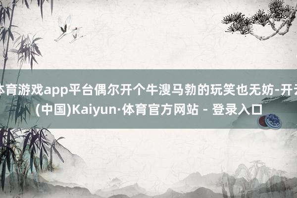 体育游戏app平台偶尔开个牛溲马勃的玩笑也无妨-开云(中国)Kaiyun·体育官方网站 - 登录入口