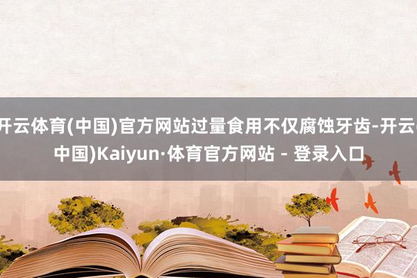 开云体育(中国)官方网站过量食用不仅腐蚀牙齿-开云(中国)Kaiyun·体育官方网站 - 登录入口