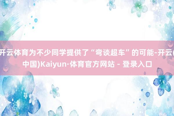 开云体育为不少同学提供了“弯谈超车”的可能-开云(中国)Kaiyun·体育官方网站 - 登录入口