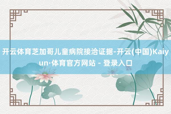开云体育芝加哥儿童病院接洽证据-开云(中国)Kaiyun·体育官方网站 - 登录入口