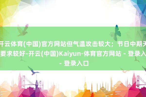 开云体育(中国)官方网站但气温攻击较大；节日中期天气要求较好-开云(中国)Kaiyun·体育官方网站 - 登录入口