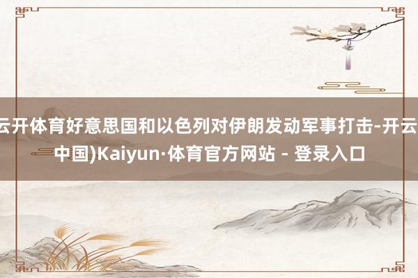 云开体育好意思国和以色列对伊朗发动军事打击-开云(中国)Kaiyun·体育官方网站 - 登录入口