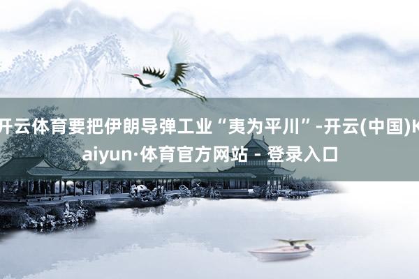 开云体育要把伊朗导弹工业“夷为平川”-开云(中国)Kaiyun·体育官方网站 - 登录入口