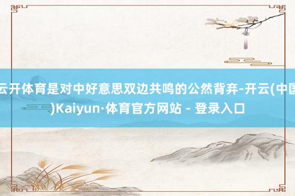 云开体育是对中好意思双边共鸣的公然背弃-开云(中国)Kaiyun·体育官方网站 - 登录入口